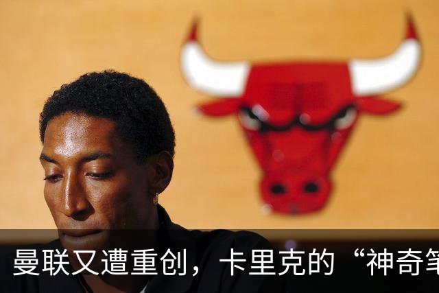 曼联又遭重创，卡里克的“神奇笔记”似乎失灵了！